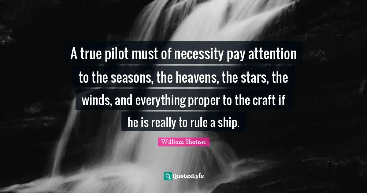 A true pilot must of necessity pay attention to the seasons, the heavens, the stars, the winds, and everything proper to the craft if he is really to rule a ship.