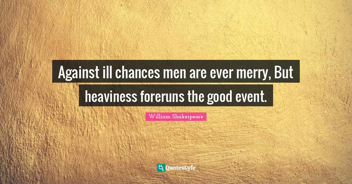 Against ill chances men are ever merry, But heaviness foreruns the good event.