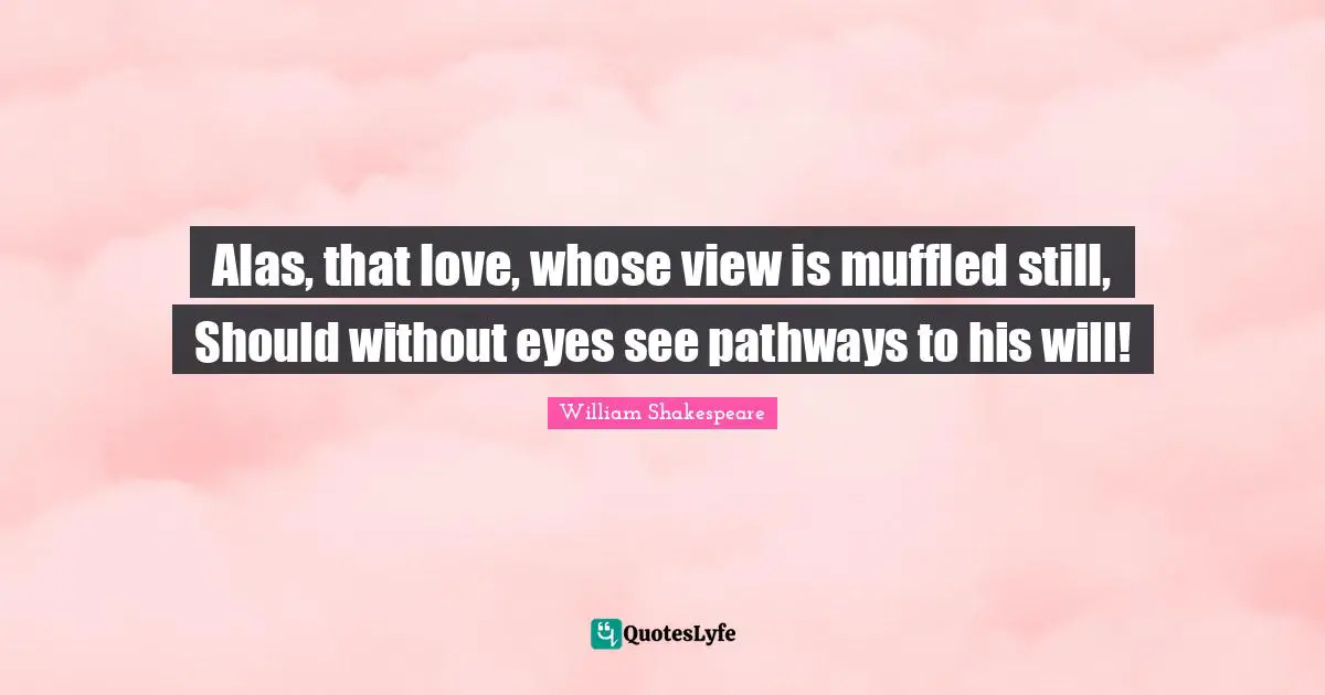 Alas, that love, whose view is muffled still, Should without eyes see pathways to his will!