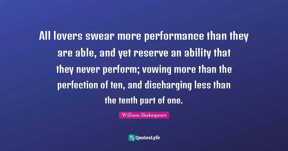 All lovers swear more performance than they are able, and yet reserve an ability that they never perform; vowing more than the perfection of ten, and discharging less than the tenth part of one.