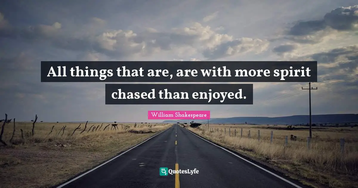 All things that are, are with more spirit chased than enjoyed.