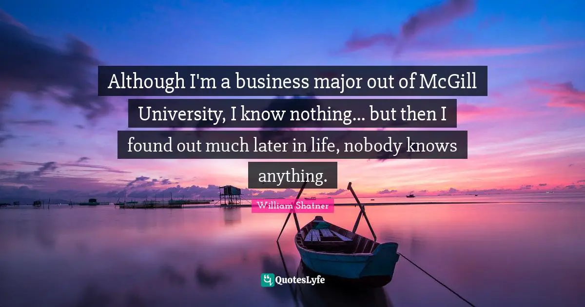 Although I'm a business major out of McGill University, I know nothing... but then I found out much later in life, nobody knows anything.