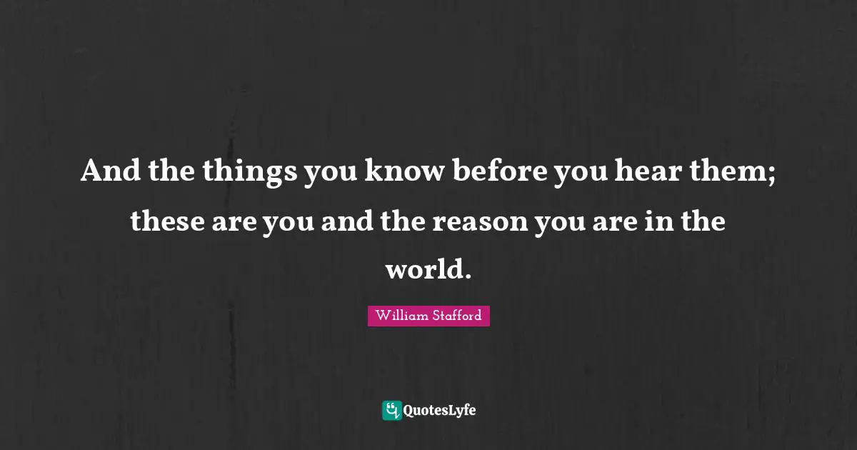 And the things you know before you hear them; these are you and the reason you are in the world.