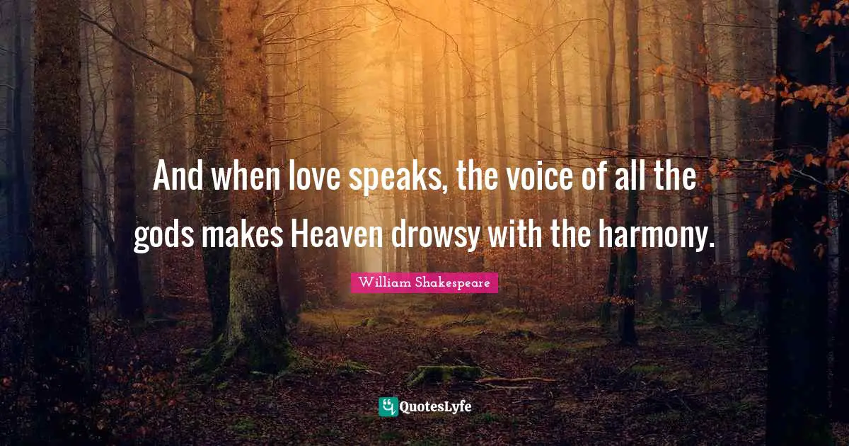 And when love speaks, the voice of all the gods makes Heaven drowsy with the harmony.