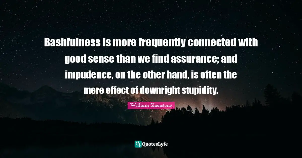 Bashfulness is more frequently connected with good sense than we find assurance; and impudence, on the other hand, is often the mere effect of downright stupidity.
