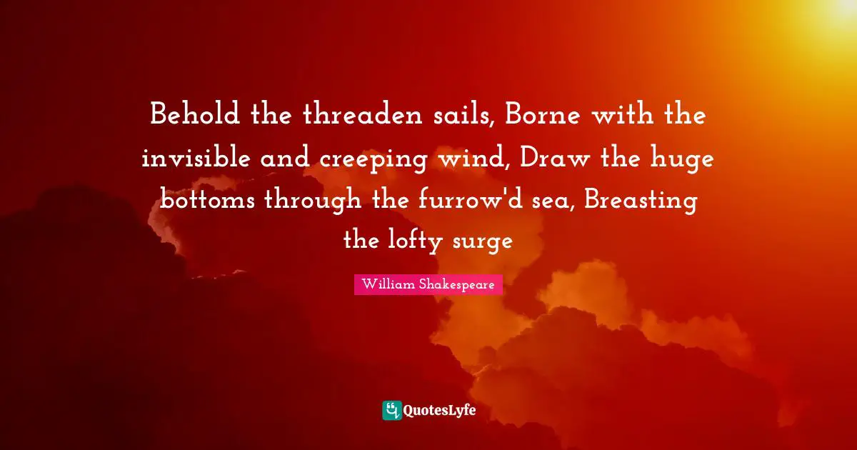 Behold the threaden sails, Borne with the invisible and creeping wind, Draw the huge bottoms through the furrow'd sea, Breasting the lofty surge