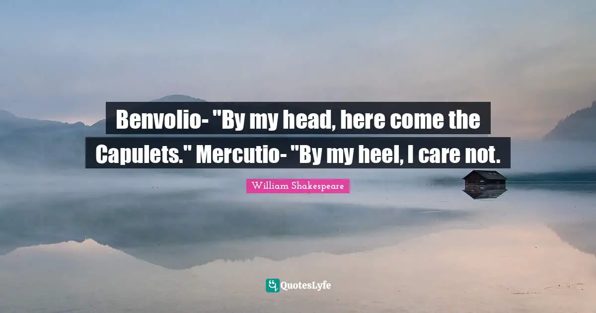 Benvolio- "By my head, here come the Capulets." Mercutio- "By my heel, I care not.