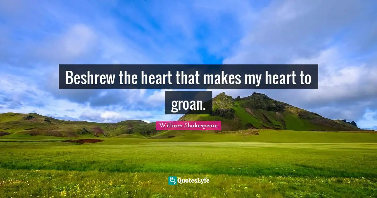 Beshrew the heart that makes my heart to groan.