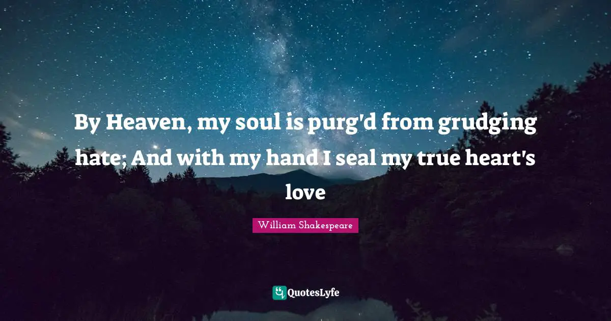 By Heaven, my soul is purg'd from grudging hate; And with my hand I seal my true heart's love