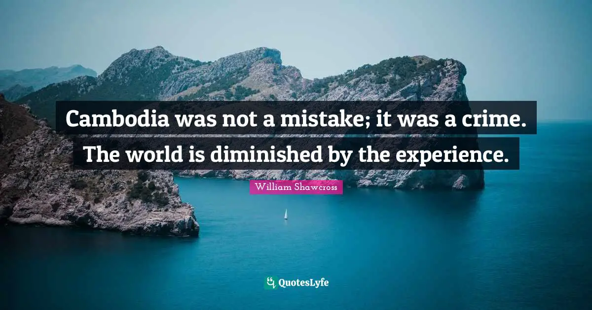 Cambodia was not a mistake; it was a crime. The world is diminished by the experience.