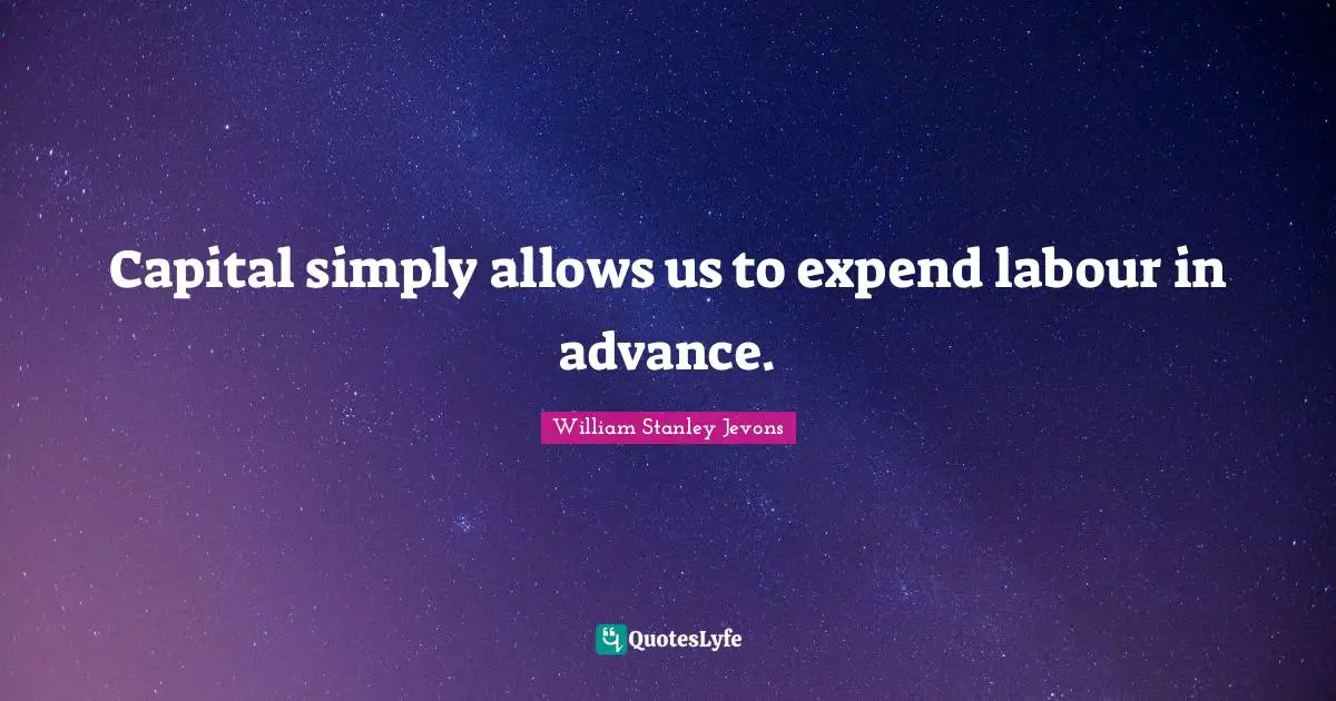 William Stanley Jevons Quotes: "Capital simply allows us to expend labour in advance."