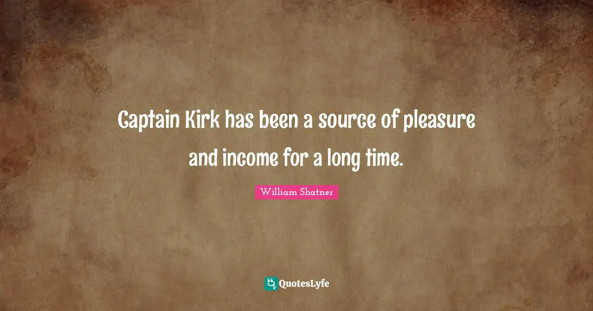 Captain Kirk has been a source of pleasure and income for a long time.