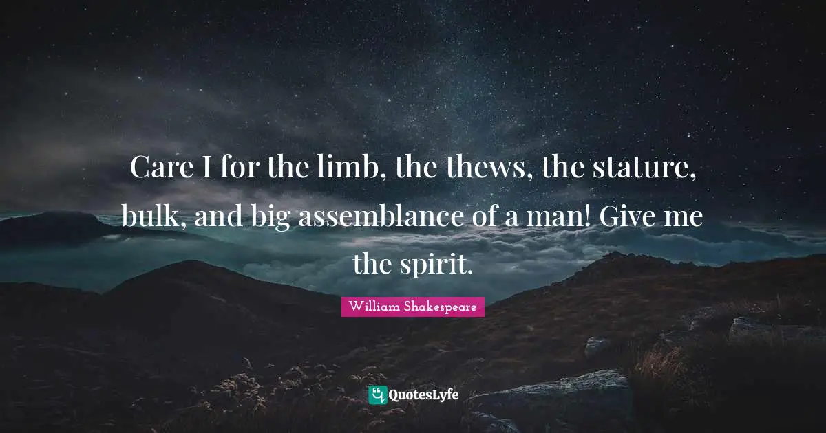 Care I for the limb, the thews, the stature, bulk, and big assemblance of a man! Give me the spirit.