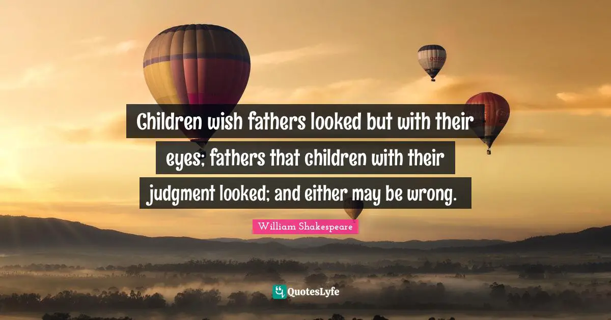 Children wish fathers looked but with their eyes; fathers that children with their judgment looked; and either may be wrong.