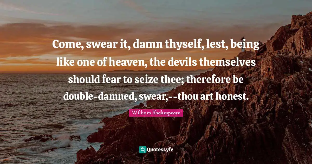 Come, swear it, damn thyself, lest, being like one of heaven, the devils themselves should fear to seize thee; therefore be double-damned, swear,--thou art honest.