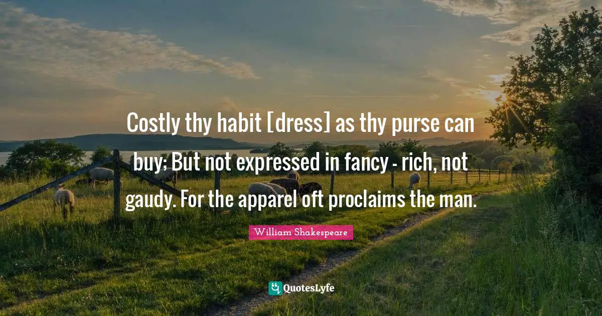 Costly thy habit [dress] as thy purse can buy; But not expressed in fancy - rich, not gaudy. For the apparel oft proclaims the man.