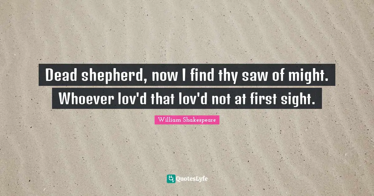 Dead shepherd, now I find thy saw of might. Whoever lov'd that lov'd not at first sight.