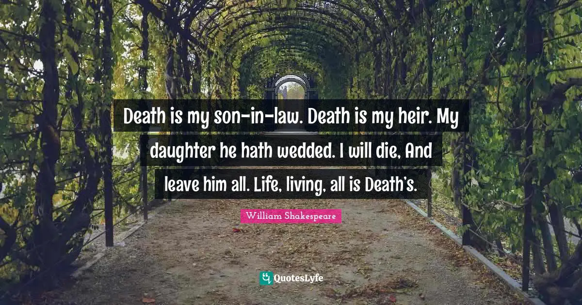 Death is my son-in-law. Death is my heir. My daughter he hath wedded. I will die, And leave him all. Life, living, all is Death’s.
