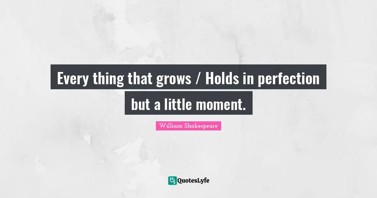 Every thing that grows / Holds in perfection but a little moment.