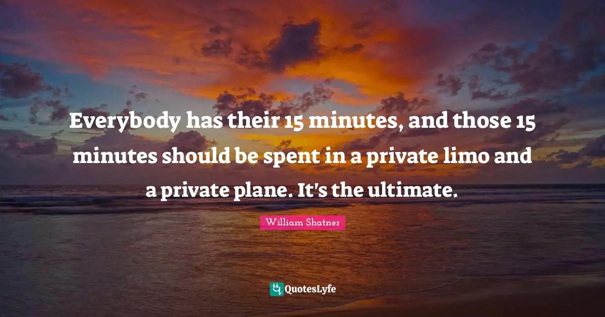 Everybody has their 15 minutes, and those 15 minutes should be spent in a private limo and a private plane. It's the ultimate.