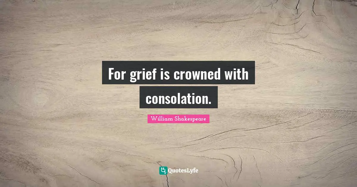 For grief is crowned with consolation.