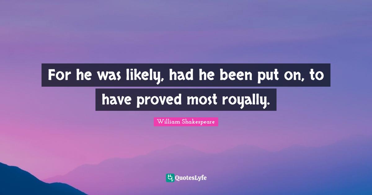 For he was likely, had he been put on, to have proved most royally.