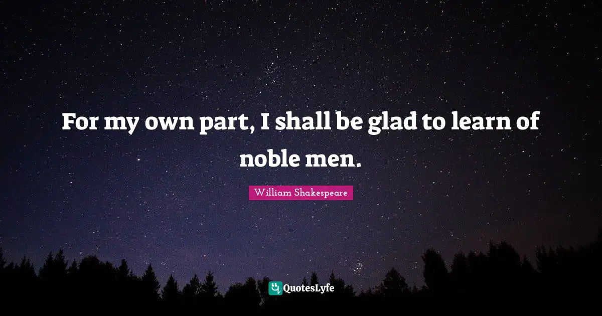 For my own part, I shall be glad to learn of noble men.