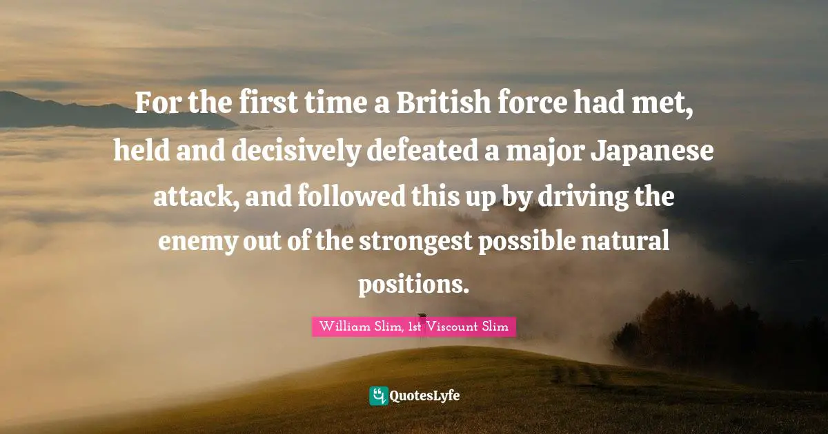 For the first time a British force had met, held and decisively defeated a major Japanese attack, and followed this up by driving the enemy out of the strongest possible natural positions.