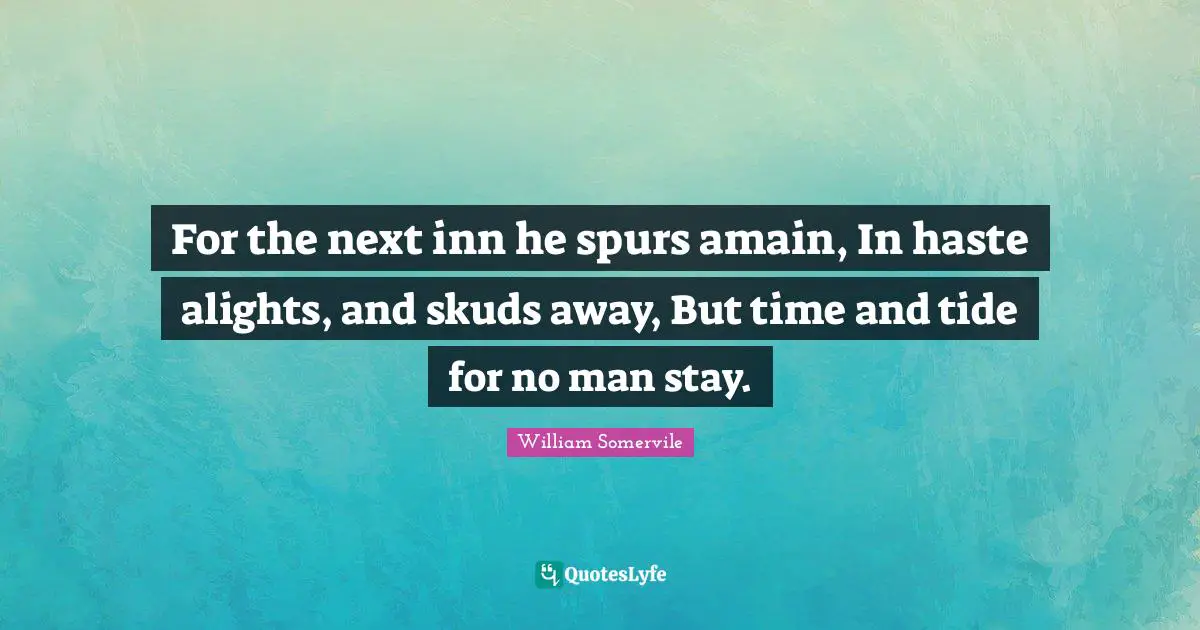 For the next inn he spurs amain, In haste alights, and skuds away, But time and tide for no man stay.