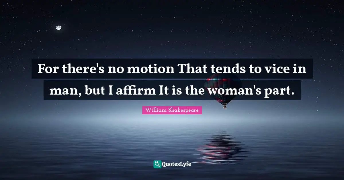 For there's no motion That tends to vice in man, but I affirm It is the woman's part.