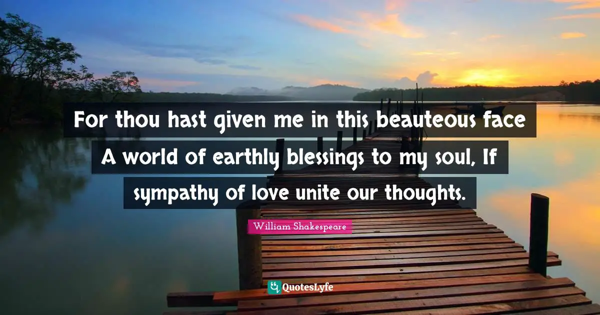 For thou hast given me in this beauteous face A world of earthly blessings to my soul, If sympathy of love unite our thoughts.