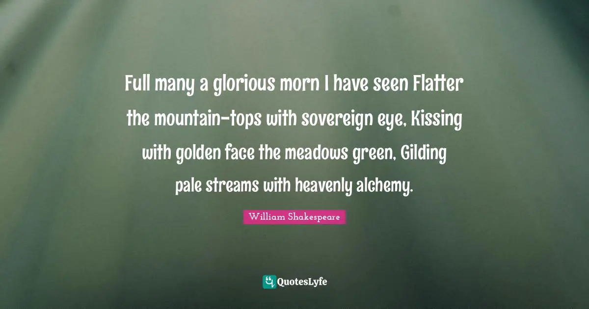 Full many a glorious morn I have seen Flatter the mountain-tops with sovereign eye, Kissing with golden face the meadows green, Gilding pale streams with heavenly alchemy.