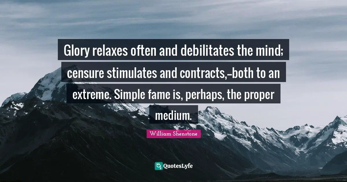 Glory relaxes often and debilitates the mind; censure stimulates and contracts,--both to an extreme. Simple fame is, perhaps, the proper medium.
