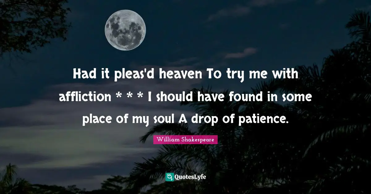 Affliction Quotes: "Had it pleas'd heaven To try me with affliction * * * I should have found in some place of my soul A drop of patience."