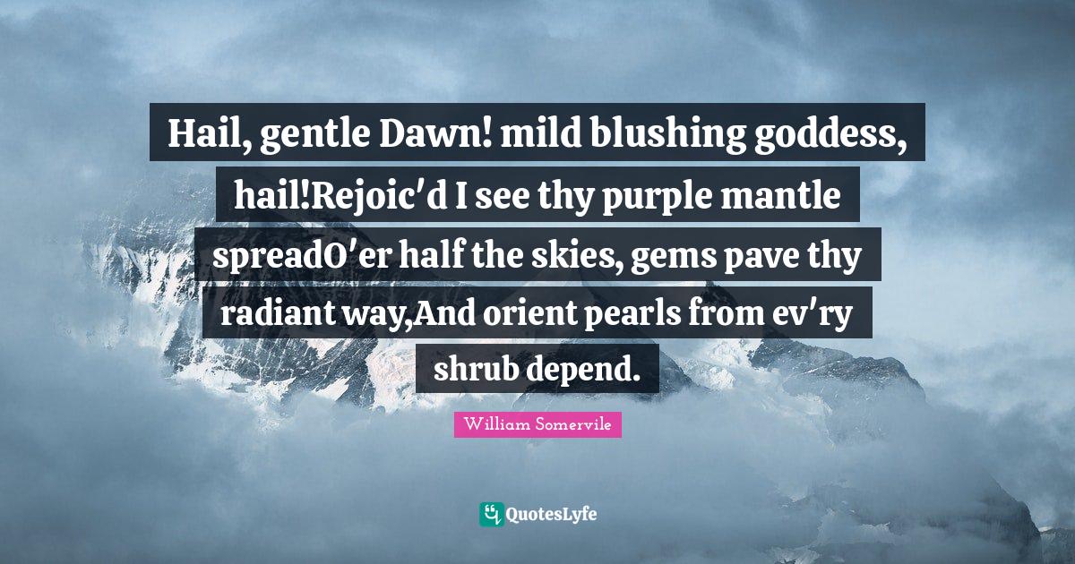 Hail, gentle Dawn! mild blushing goddess, hail!Rejoic'd I see thy purp... Quote by William