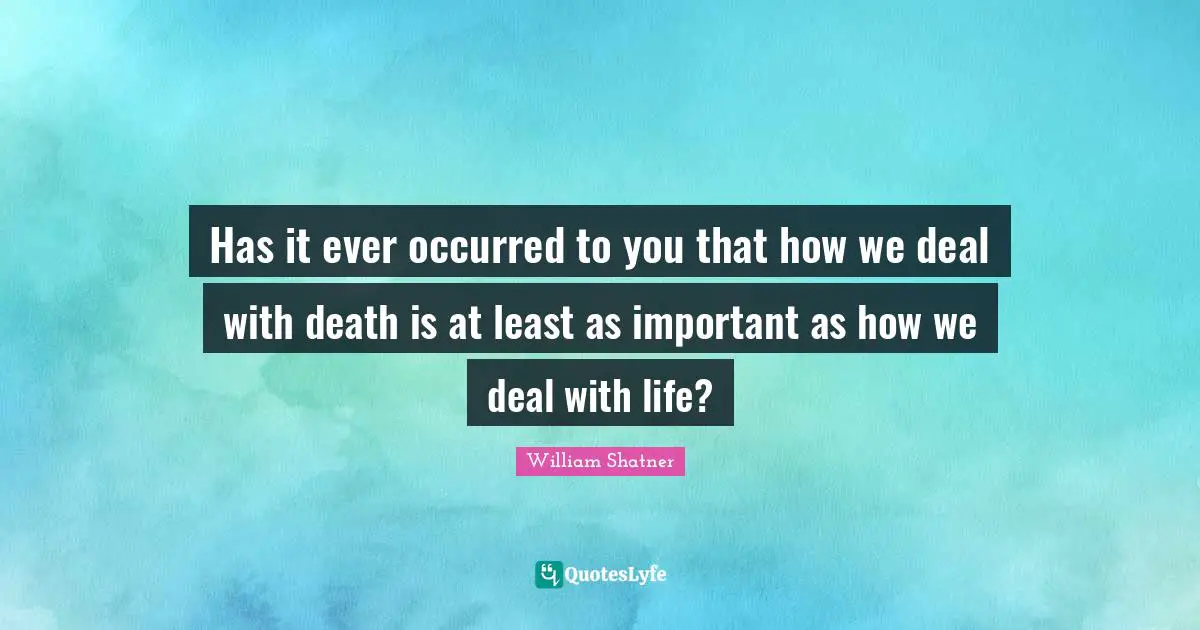 Has it ever occurred to you that how we deal with death is at least as important as how we deal with life?