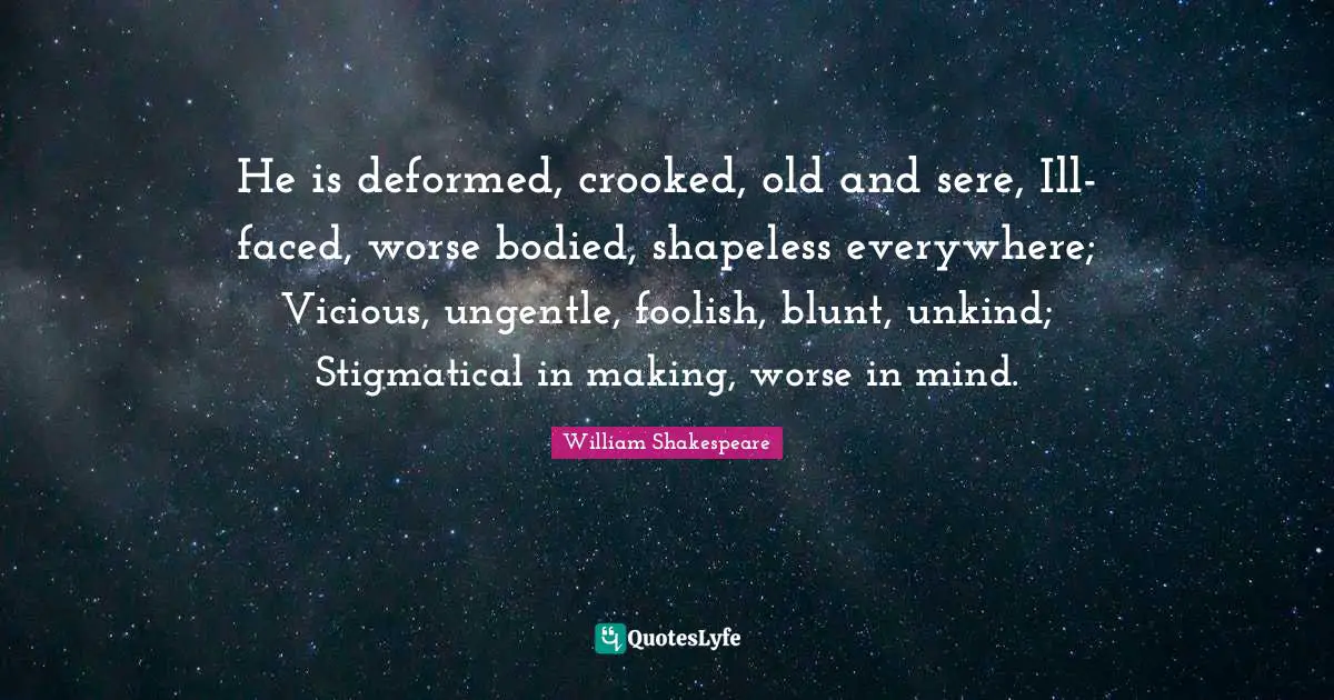 Vicious Quotes: "He is deformed, crooked, old and sere, Ill-faced, worse bodied, shapeless everywhere; Vicious, ungentle, foolish, blunt, unkind; Stigmatical in making, worse in mind."