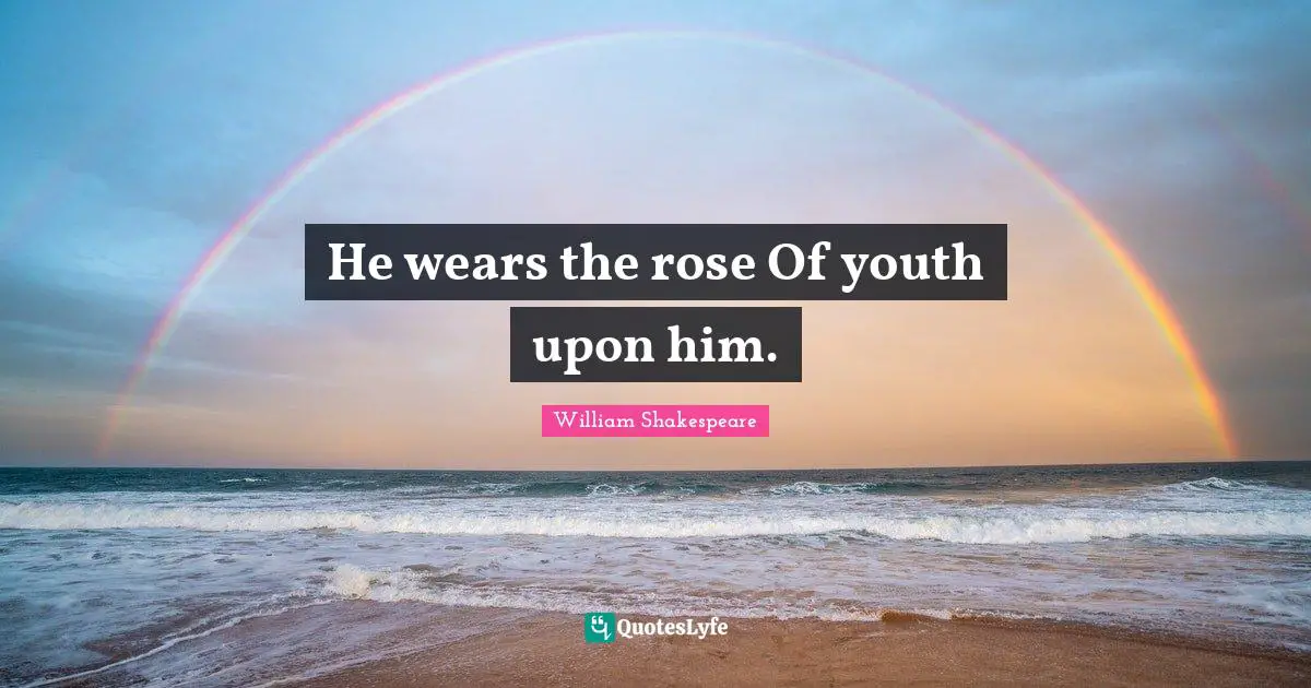 He wears the rose Of youth upon him.