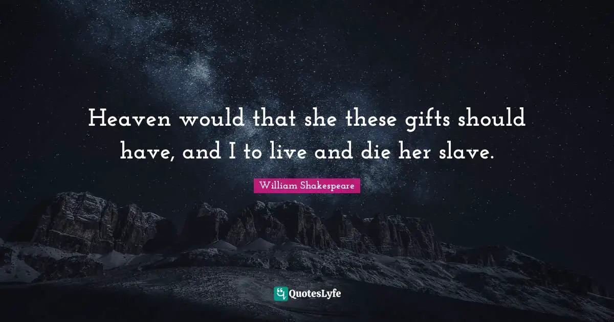Heaven would that she these gifts should have, and I to live and die her slave.