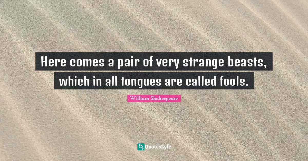 Here comes a pair of very strange beasts, which in all tongues are called fools.