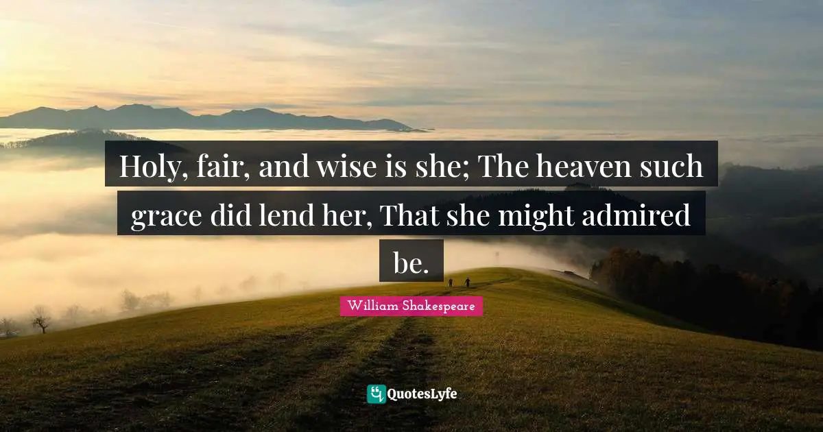 Holy, fair, and wise is she; The heaven such grace did lend her, That she might admired be.