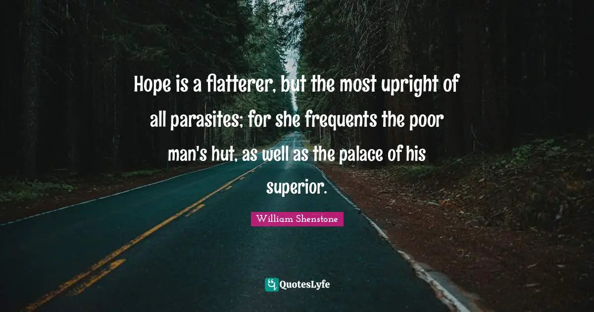 Hope is a flatterer, but the most upright of all parasites; for she frequents the poor man's hut, as well as the palace of his superior.