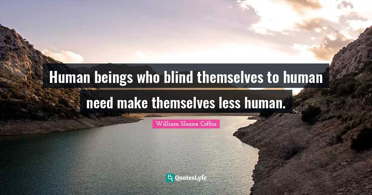 Human beings who blind themselves to human need make themselves less human.