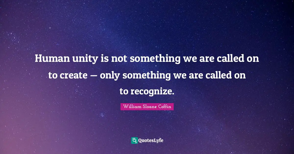Human unity is not something we are called on to create — only something we are called on to recognize.