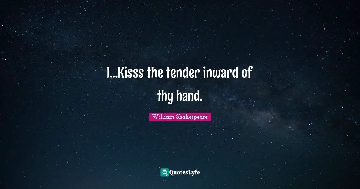 I...Kisss the tender inward of thy hand.