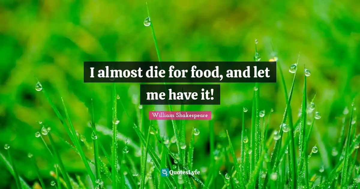 I almost die for food, and let me have it!