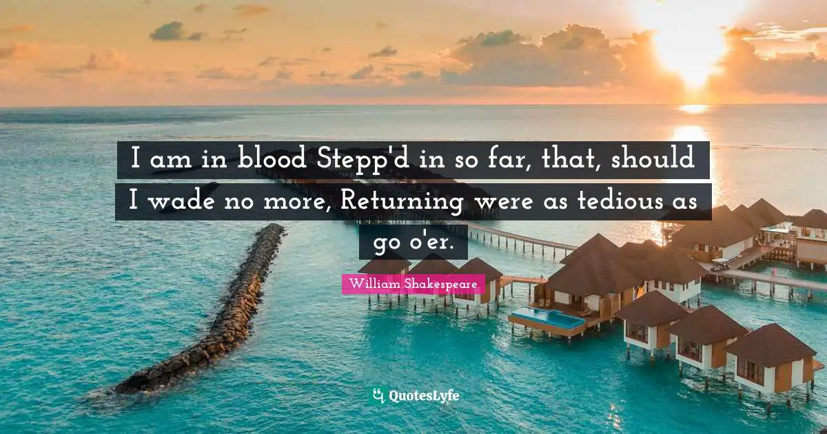 I am in blood Stepp'd in so far, that, should I wade no more, Returning were as tedious as go o'er.