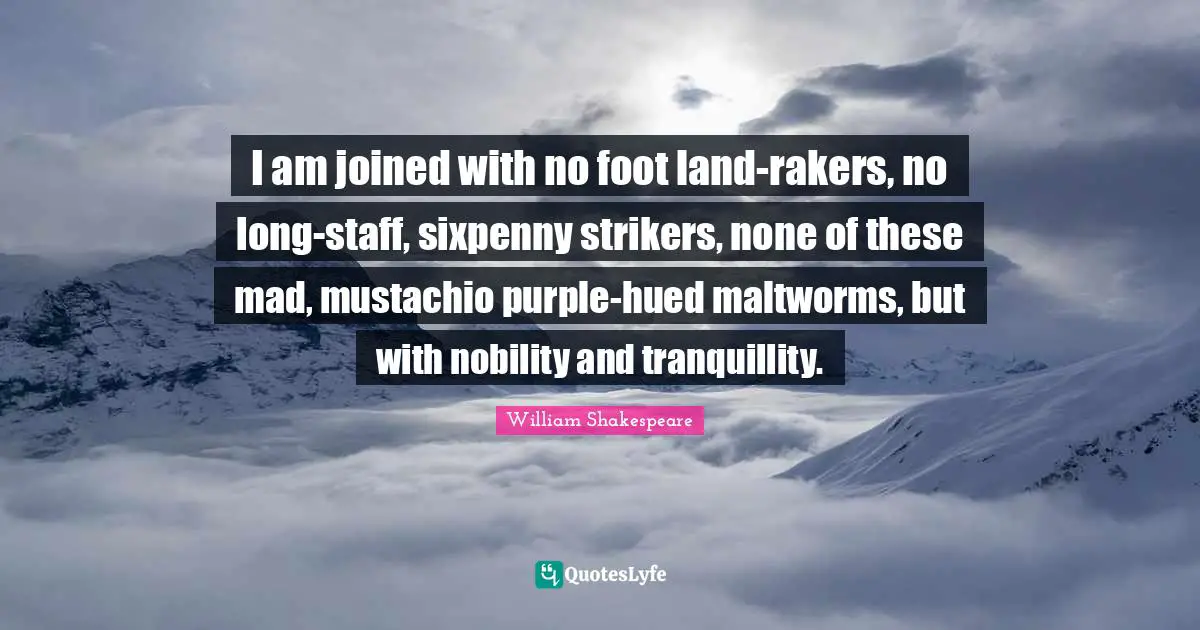 I am joined with no foot land-rakers, no long-staff, sixpenny strikers, none of these mad, mustachio purple-hued maltworms, but with nobility and tranquillity.