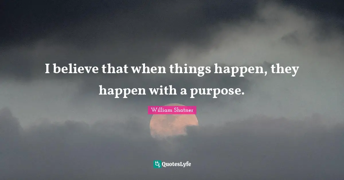 I believe that when things happen, they happen with a purpose.