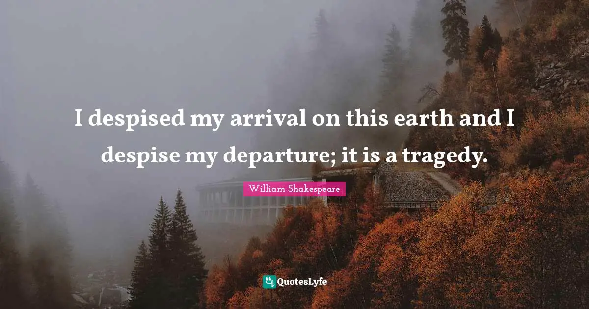 I despised my arrival on this earth and I despise my departure; it is a tragedy.